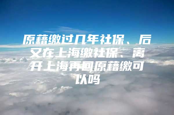 原藉缴过几年社保、后又在上海缴社保、离开上海再回原藉缴可以吗