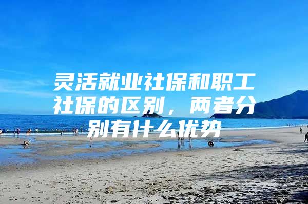 灵活就业社保和职工社保的区别，两者分别有什么优势