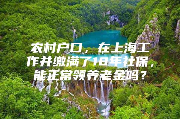 农村户口，在上海工作并缴满了18年社保，能正常领养老金吗？