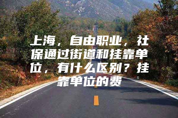 上海，自由职业，社保通过街道和挂靠单位，有什么区别？挂靠单位的费