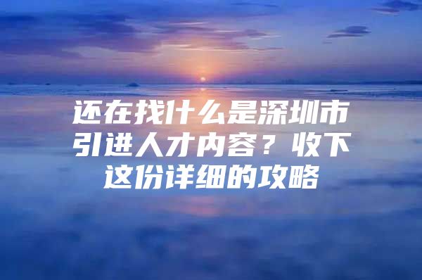 还在找什么是深圳市引进人才内容？收下这份详细的攻略