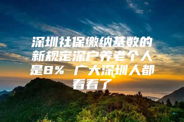 深圳社保缴纳基数的新规定深户养老个人是8% 广大深圳人都看看了