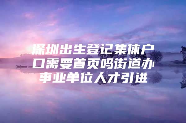 深圳出生登记集体户口需要首页吗街道办事业单位人才引进