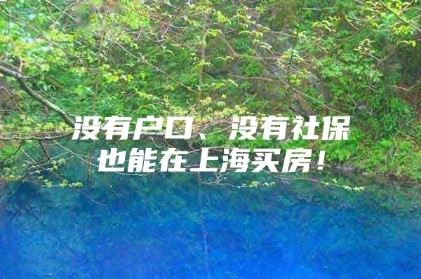 没有户口、没有社保也能在上海买房！