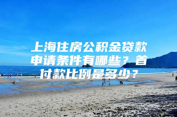 上海住房公积金贷款申请条件有哪些？首付款比例是多少？