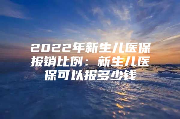 2022年新生儿医保报销比例：新生儿医保可以报多少钱