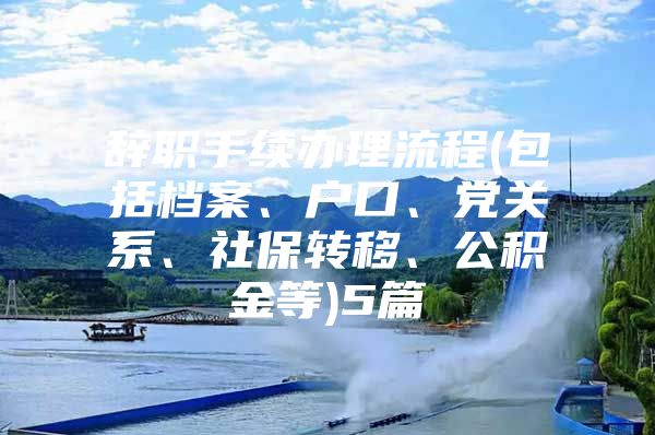 辞职手续办理流程(包括档案、户口、党关系、社保转移、公积金等)5篇