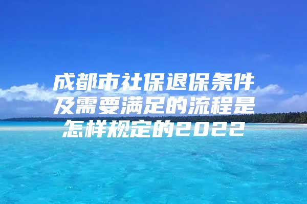 成都市社保退保条件及需要满足的流程是怎样规定的2022