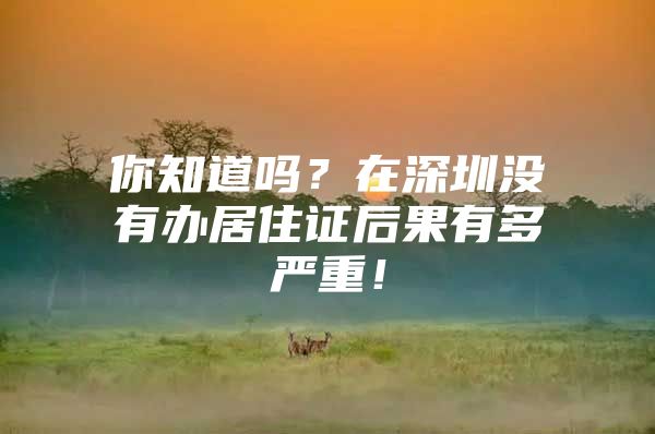 你知道吗？在深圳没有办居住证后果有多严重！