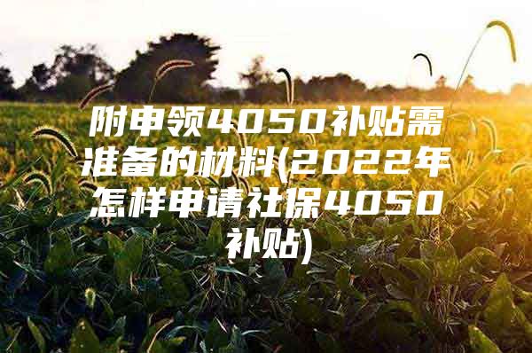 附申领4050补贴需准备的材料(2022年怎样申请社保4050补贴)