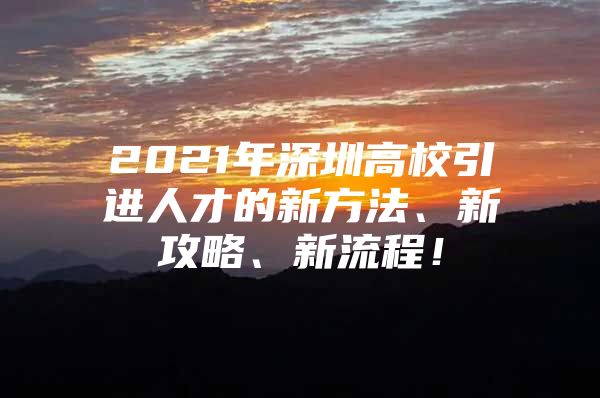 2021年深圳高校引进人才的新方法、新攻略、新流程！