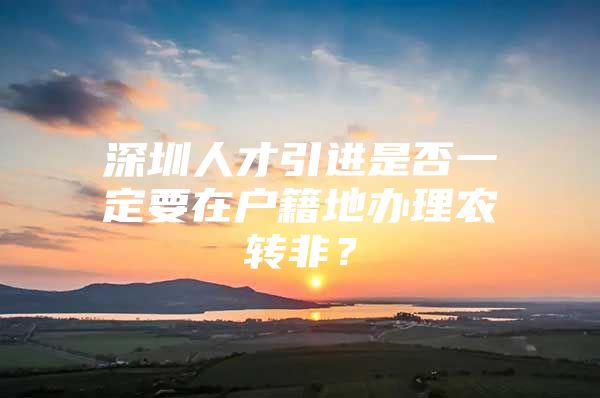 深圳人才引进是否一定要在户籍地办理农转非？