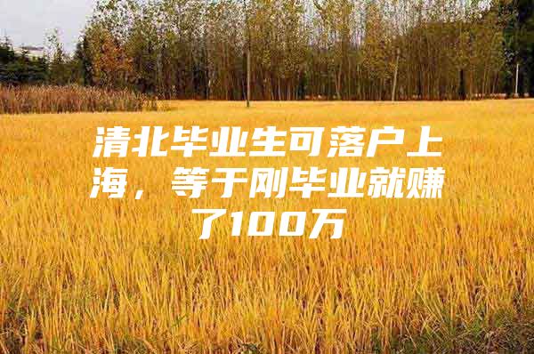 清北毕业生可落户上海，等于刚毕业就赚了100万