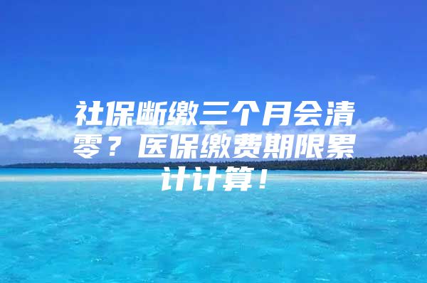 社保断缴三个月会清零？医保缴费期限累计计算！