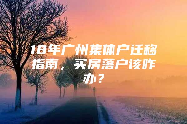 18年广州集体户迁移指南，买房落户该咋办？