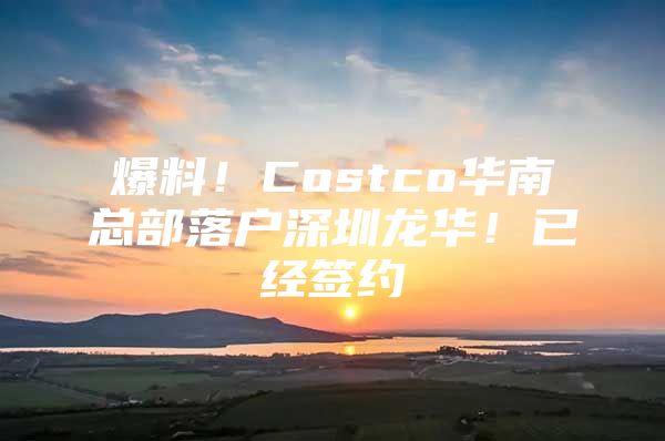 爆料！Costco华南总部落户深圳龙华！已经签约