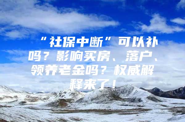 “社保中断”可以补吗？影响买房、落户、领养老金吗？权威解释来了！