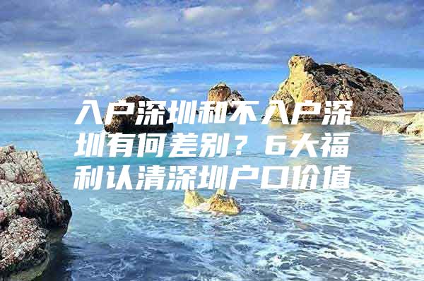 入户深圳和不入户深圳有何差别？6大福利认清深圳户口价值