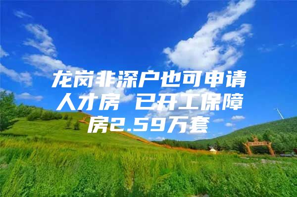 龙岗非深户也可申请人才房 已开工保障房2.59万套