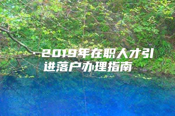 ·2019年在职人才引进落户办理指南