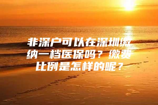 非深户可以在深圳缴纳一档医保吗？缴费比例是怎样的呢？