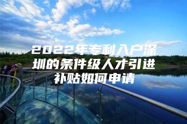 2022年专利入户深圳的条件级人才引进补贴如何申请