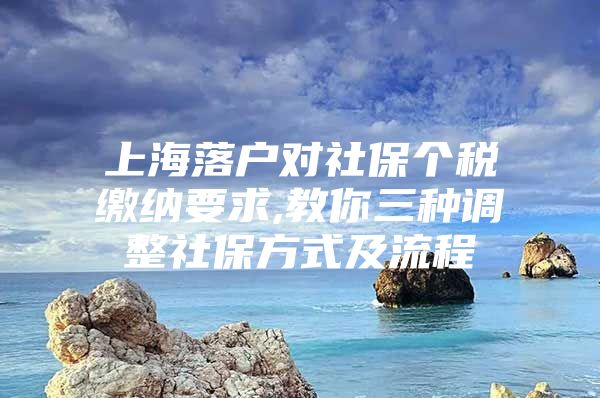 上海落户对社保个税缴纳要求,教你三种调整社保方式及流程