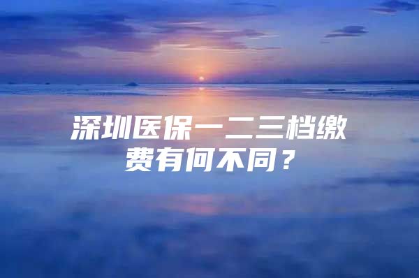 深圳医保一二三档缴费有何不同？