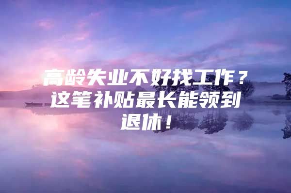 高龄失业不好找工作？这笔补贴最长能领到退休！