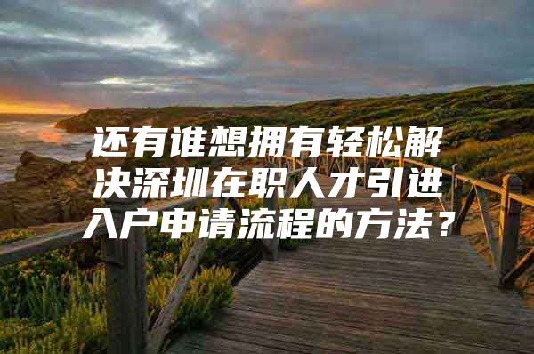 还有谁想拥有轻松解决深圳在职人才引进入户申请流程的方法？