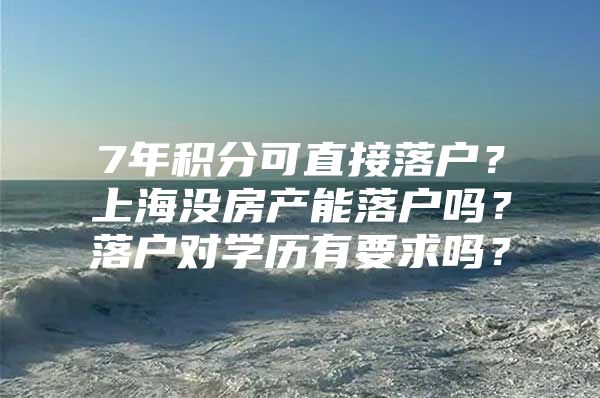 7年积分可直接落户？上海没房产能落户吗？落户对学历有要求吗？