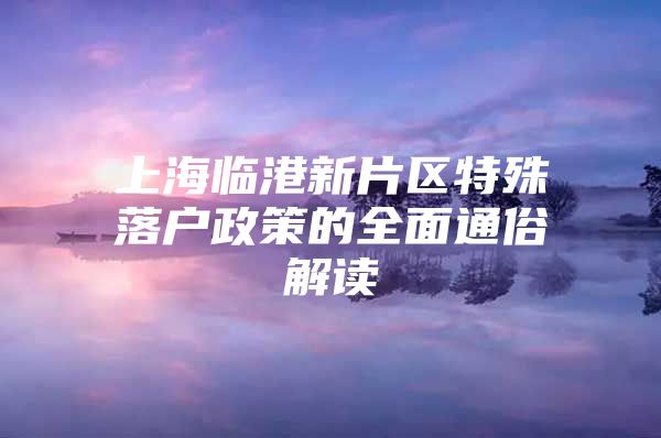 上海临港新片区特殊落户政策的全面通俗解读