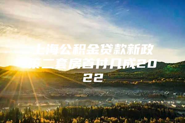 上海公积金贷款新政策二套房首付几成2022