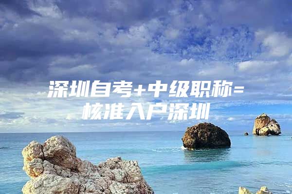 深圳自考+中级职称=核准入户深圳