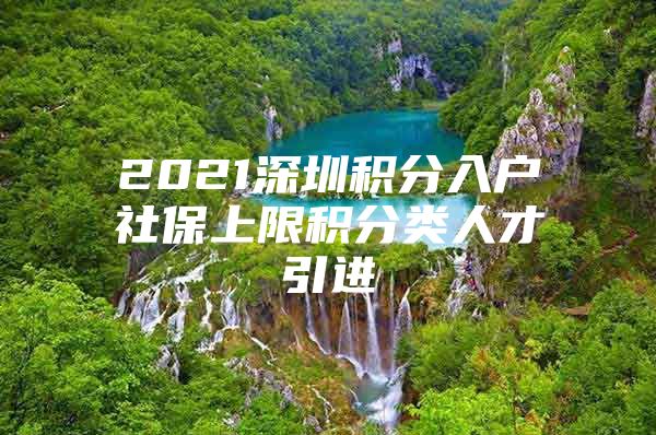 2021深圳积分入户社保上限积分类人才引进