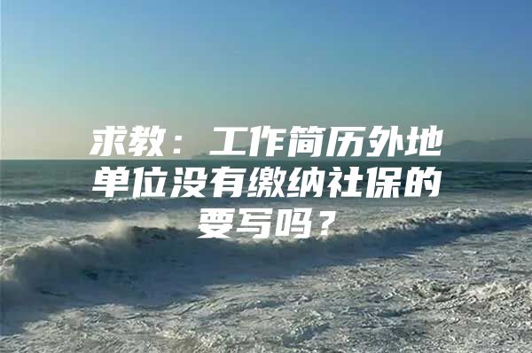 求教：工作简历外地单位没有缴纳社保的要写吗？