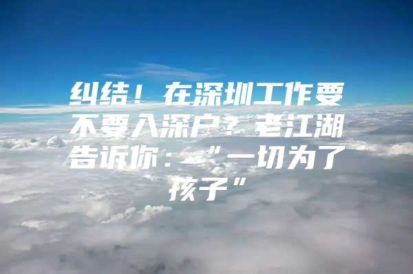 纠结！在深圳工作要不要入深户？老江湖告诉你：“一切为了孩子”