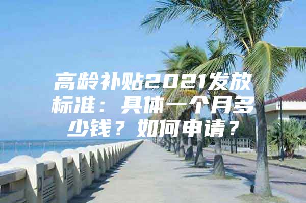 高龄补贴2021发放标准：具体一个月多少钱？如何申请？