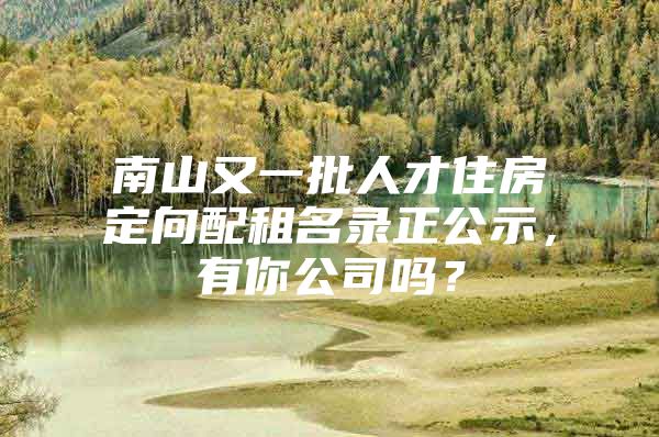 南山又一批人才住房定向配租名录正公示，有你公司吗？