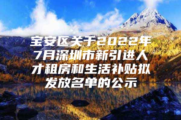 宝安区关于2022年7月深圳市新引进人才租房和生活补贴拟发放名单的公示