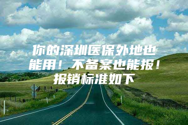 你的深圳医保外地也能用！不备案也能报！报销标准如下