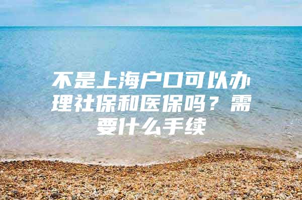 不是上海户口可以办理社保和医保吗？需要什么手续