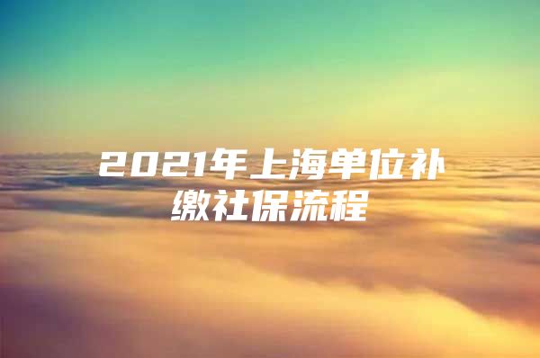 2021年上海单位补缴社保流程