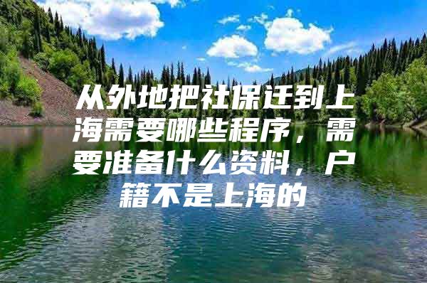 从外地把社保迁到上海需要哪些程序，需要准备什么资料，户籍不是上海的