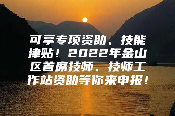 可享专项资助、技能津贴！2022年金山区首席技师、技师工作站资助等你来申报！