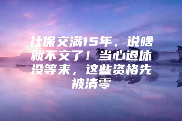 社保交满15年，说啥就不交了！当心退休没等来，这些资格先被清零