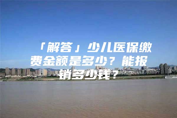 「解答」少儿医保缴费金额是多少？能报销多少钱？