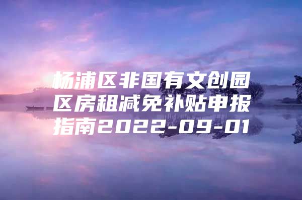 杨浦区非国有文创园区房租减免补贴申报指南2022-09-01