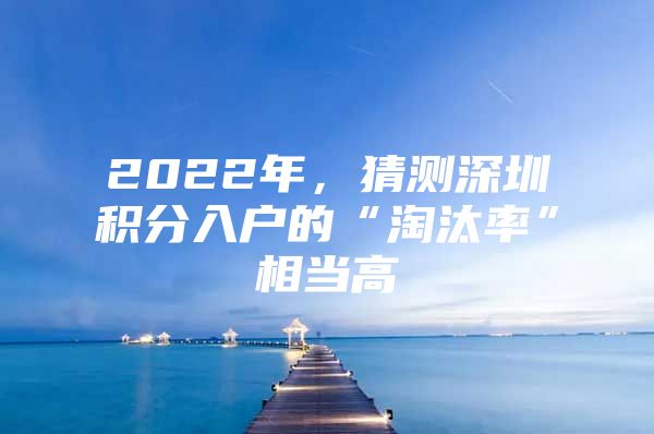 2022年，猜测深圳积分入户的“淘汰率”相当高