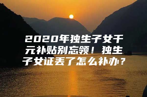 2020年独生子女千元补贴别忘领！独生子女证丢了怎么补办？